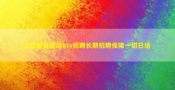 九江附近夜店ktv招聘长期招聘保障一切日结