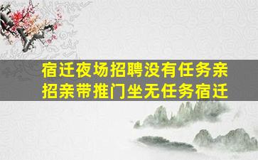 宿迁夜场招聘没有任务亲招亲带推门坐无任务宿迁